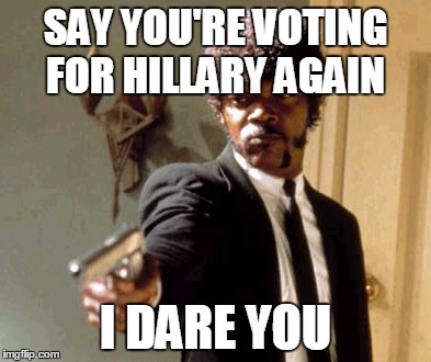 Say That Again I Dare You Meme | SAY YOU'RE VOTING FOR HILLARY AGAIN; I DARE YOU | image tagged in memes,say that again i dare you | made w/ Imgflip meme maker