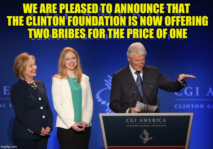 Be sure to ask about our early bird special and 90 days same as cash | WE ARE PLEASED TO ANNOUNCE THAT THE CLINTON FOUNDATION IS NOW OFFERING TWO BRIBES FOR THE PRICE OF ONE | image tagged in clinton foundation,bribes,bill clinton,hillary clinton,chelsea clinton | made w/ Imgflip meme maker