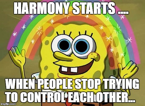 Imagination Spongebob | HARMONY STARTS .... WHEN PEOPLE STOP TRYING TO CONTROL EACH OTHER... | image tagged in memes,imagination spongebob | made w/ Imgflip meme maker