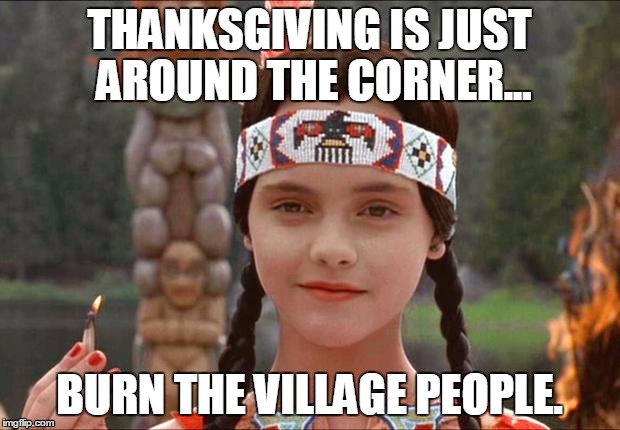 Thanksgiving Is Just Around The Corner... | THANKSGIVING IS JUST AROUND THE CORNER... BURN THE VILLAGE PEOPLE. | image tagged in thanksgiving | made w/ Imgflip meme maker