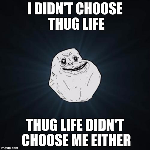 Failed | I DIDN'T CHOOSE THUG LIFE; THUG LIFE DIDN'T CHOOSE ME EITHER | image tagged in memes,forever alone,dank,funny | made w/ Imgflip meme maker