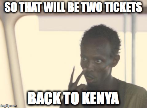 I'm The Captain Now | SO THAT WILL BE TWO TICKETS; BACK TO KENYA | image tagged in memes,i'm the captain now | made w/ Imgflip meme maker
