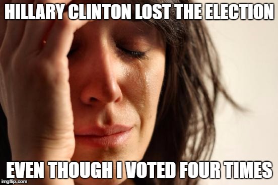 First World Problems | HILLARY CLINTON LOST THE ELECTION; EVEN THOUGH I VOTED FOUR TIMES | image tagged in memes,first world problems | made w/ Imgflip meme maker