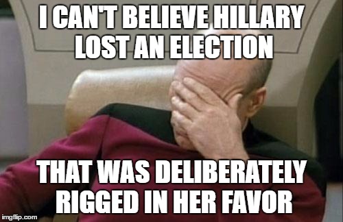 Captain Picard Facepalm | I CAN'T BELIEVE HILLARY LOST AN ELECTION; THAT WAS DELIBERATELY RIGGED IN HER FAVOR | image tagged in memes,captain picard facepalm | made w/ Imgflip meme maker