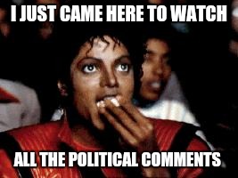 michael jackson eating popcorn | I JUST CAME HERE TO WATCH; ALL THE POLITICAL COMMENTS | image tagged in michael jackson eating popcorn | made w/ Imgflip meme maker