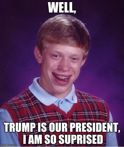 Bad Luck Brian | WELL, TRUMP IS OUR PRESIDENT, I AM SO SUPRISED | image tagged in memes,bad luck brian | made w/ Imgflip meme maker