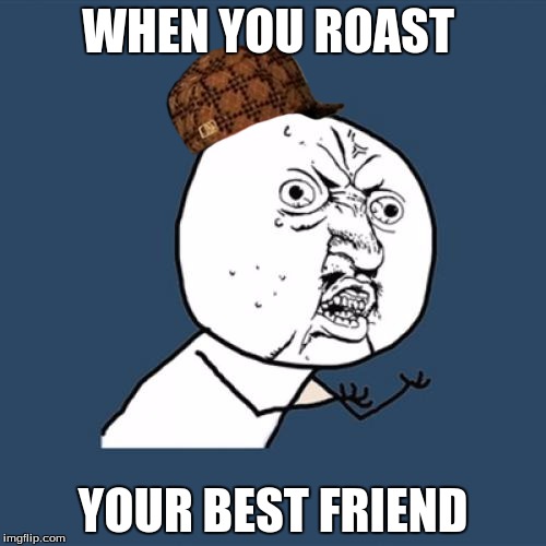 Y U No | WHEN YOU ROAST; YOUR BEST FRIEND | image tagged in memes,y u no,scumbag | made w/ Imgflip meme maker