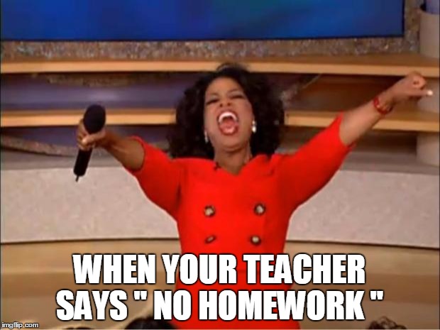 Oprah You Get A | WHEN YOUR TEACHER SAYS '' NO HOMEWORK '' | image tagged in memes,oprah you get a | made w/ Imgflip meme maker