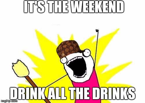 X All The Y | IT'S THE WEEKEND; DRINK ALL THE DRINKS | image tagged in memes,x all the y,scumbag | made w/ Imgflip meme maker