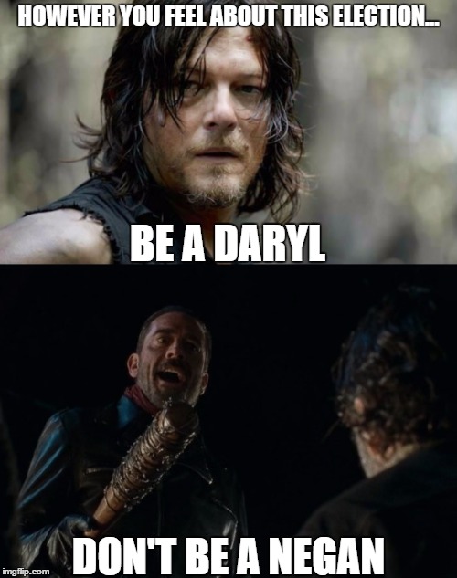 Be a Daryl, Not a Negan | HOWEVER YOU FEEL ABOUT THIS ELECTION... BE A DARYL; DON'T BE A NEGAN | image tagged in walking dead,daryl dixon,negan | made w/ Imgflip meme maker