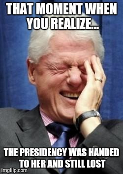 Bill Clinton Laughing | THAT MOMENT WHEN YOU REALIZE... THE PRESIDENCY WAS HANDED TO HER AND STILL LOST | image tagged in bill clinton laughing | made w/ Imgflip meme maker