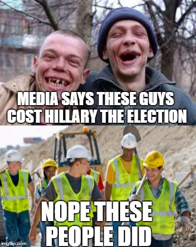How Hillary Lost |  MEDIA SAYS THESE GUYS COST HILLARY THE ELECTION; NOPE THESE PEOPLE DID | image tagged in hillary loses,rednecks,construction worker | made w/ Imgflip meme maker