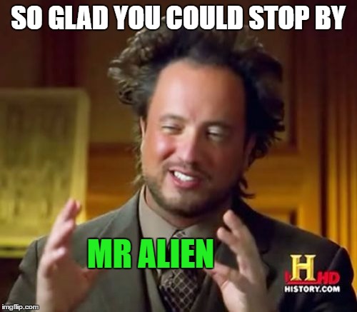 Ancient Aliens Meme | SO GLAD YOU COULD STOP BY MR ALIEN | image tagged in memes,ancient aliens | made w/ Imgflip meme maker
