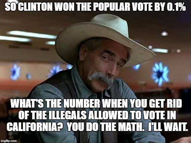 sam elliot april fools | SO CLINTON WON THE POPULAR VOTE BY 0.1%; WHAT'S THE NUMBER WHEN YOU GET RID OF THE ILLEGALS ALLOWED TO VOTE IN CALIFORNIA?  YOU DO THE MATH.  I'LL WAIT. | image tagged in sam elliot april fools | made w/ Imgflip meme maker