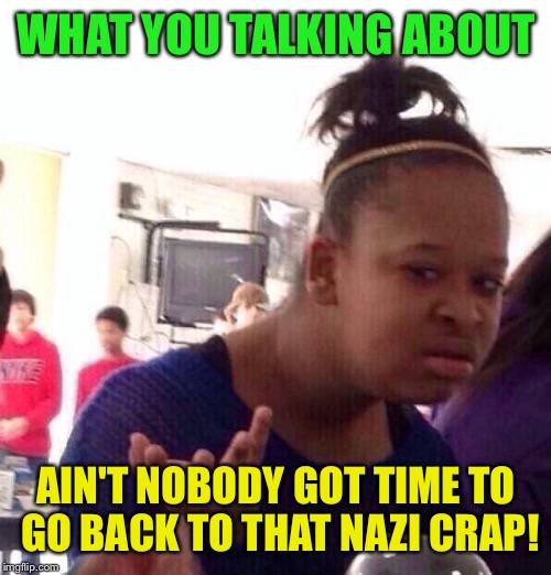 Black Girl Wat Meme | WHAT YOU TALKING ABOUT AIN'T NOBODY GOT TIME TO GO BACK TO THAT NAZI CRAP! | image tagged in memes,black girl wat | made w/ Imgflip meme maker