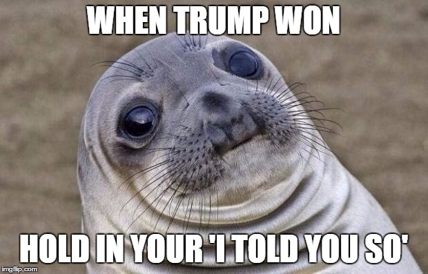 Awkward Moment Sealion | WHEN TRUMP WON; HOLD IN YOUR 'I TOLD YOU SO' | image tagged in memes,awkward moment sealion | made w/ Imgflip meme maker