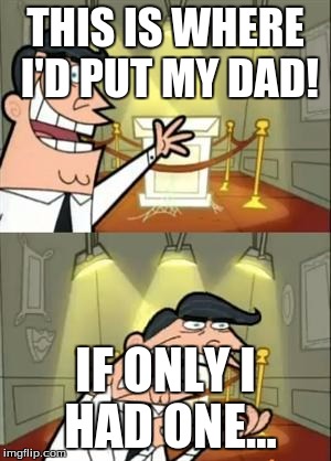 This Is Where I'd Put My Trophy If I Had One | THIS IS WHERE I'D PUT MY DAD! IF ONLY I HAD ONE... | image tagged in memes,this is where i'd put my trophy if i had one | made w/ Imgflip meme maker
