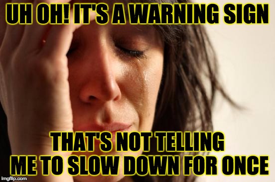 First World Problems Meme | UH OH! IT'S A WARNING SIGN THAT'S NOT TELLING ME TO SLOW DOWN FOR ONCE | image tagged in memes,first world problems | made w/ Imgflip meme maker