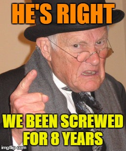 Back In My Day Meme | HE'S RIGHT WE BEEN SCREWED FOR 8 YEARS | image tagged in memes,back in my day | made w/ Imgflip meme maker
