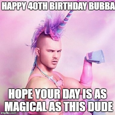Unicorn MAN Meme | HAPPY 40TH BIRTHDAY
BUBBA; HOPE YOUR DAY IS AS MAGICAL AS THIS DUDE | image tagged in memes,unicorn man | made w/ Imgflip meme maker