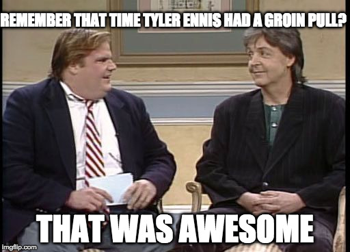 Chris Farley Show | REMEMBER THAT TIME TYLER ENNIS HAD A GROIN PULL? THAT WAS AWESOME | image tagged in chris farley show | made w/ Imgflip meme maker