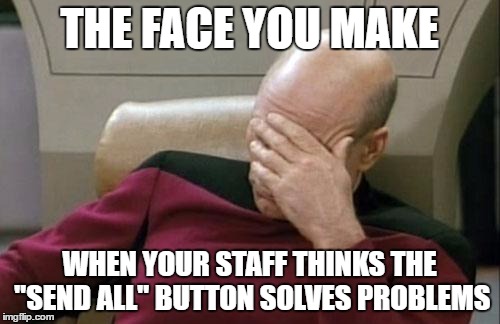 Captain Picard Facepalm | THE FACE YOU MAKE; WHEN YOUR STAFF THINKS THE "SEND ALL" BUTTON SOLVES PROBLEMS | image tagged in memes,captain picard facepalm | made w/ Imgflip meme maker