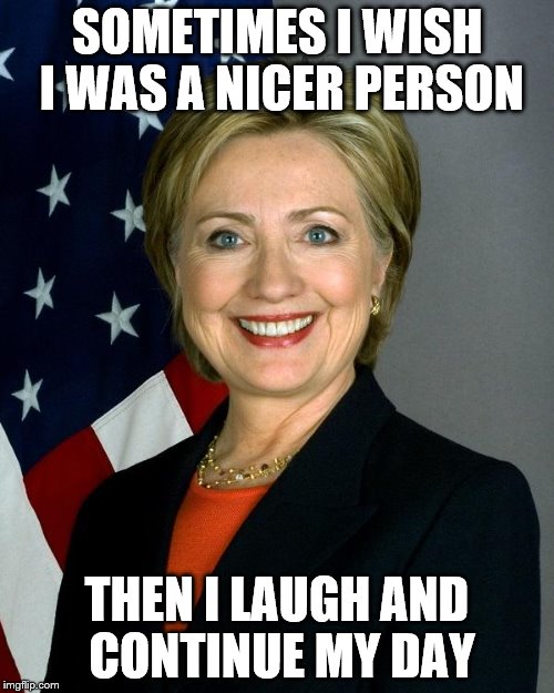 Hillary Clinton | SOMETIMES I WISH I WAS A NICER PERSON; THEN I LAUGH AND CONTINUE MY DAY | image tagged in memes,hillary clinton | made w/ Imgflip meme maker