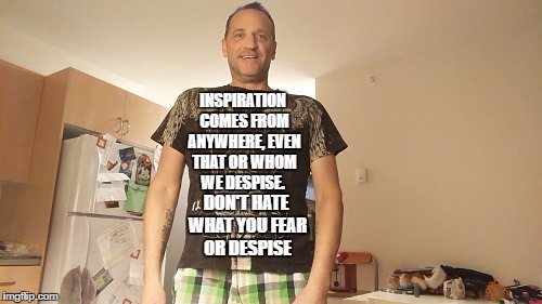 INSPIRATION COMES FROM ANYWHERE, EVEN THAT OR WHOM WE DESPISE. DON'T HATE WHAT YOU FEAR OR DESPISE | image tagged in money mike | made w/ Imgflip meme maker