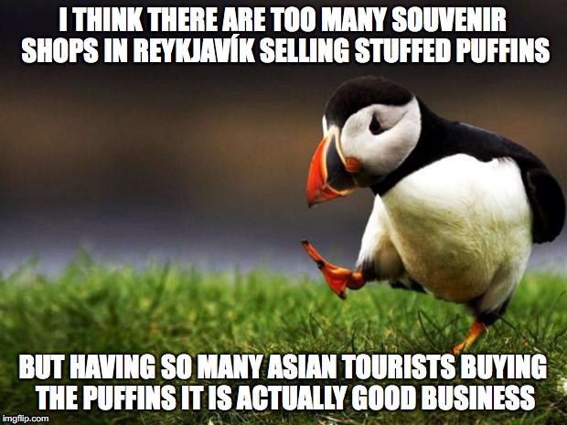 Unpopular Opinion Puffin Meme | I THINK THERE ARE TOO MANY SOUVENIR SHOPS IN REYKJAVÍK SELLING STUFFED PUFFINS; BUT HAVING SO MANY ASIAN TOURISTS BUYING THE PUFFINS IT IS ACTUALLY GOOD BUSINESS | image tagged in memes,unpopular opinion puffin | made w/ Imgflip meme maker