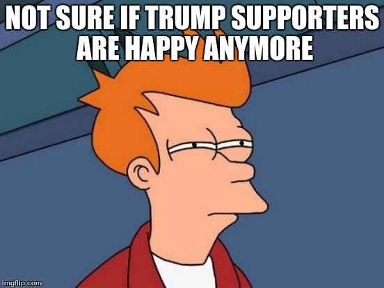 Futurama Fry | NOT SURE IF TRUMP SUPPORTERS ARE HAPPY ANYMORE | image tagged in memes,futurama fry | made w/ Imgflip meme maker