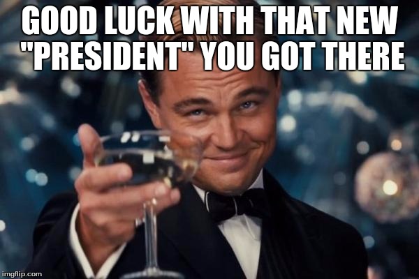 Leonardo Dicaprio Cheers | GOOD LUCK WITH THAT NEW "PRESIDENT" YOU GOT THERE | image tagged in memes,leonardo dicaprio cheers | made w/ Imgflip meme maker