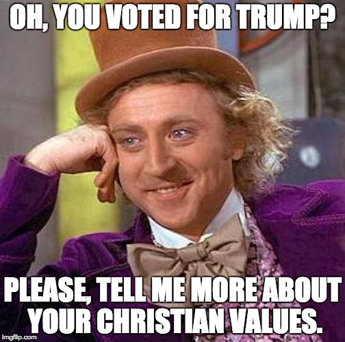 Creepy Condescending Wonka Meme | OH, YOU VOTED FOR TRUMP? PLEASE, TELL ME MORE ABOUT YOUR CHRISTIAN VALUES. | image tagged in memes,creepy condescending wonka | made w/ Imgflip meme maker