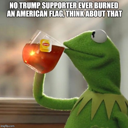 Trump America | NO TRUMP SUPPORTER EVER BURNED AN AMERICAN FLAG, THINK ABOUT THAT | image tagged in memes,but thats none of my business,kermit the frog | made w/ Imgflip meme maker