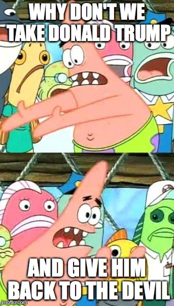 Put It Somewhere Else Patrick | WHY DON'T WE TAKE DONALD TRUMP; AND GIVE HIM BACK TO THE DEVIL | image tagged in memes,put it somewhere else patrick | made w/ Imgflip meme maker
