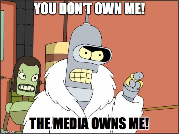 Bender | YOU DON'T OWN ME! THE MEDIA OWNS ME! | image tagged in memes,bender | made w/ Imgflip meme maker