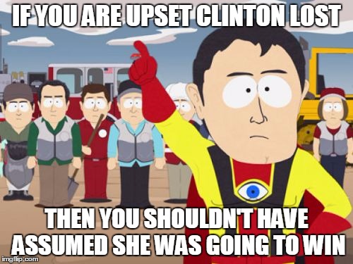 Captain Hindsight Meme | IF YOU ARE UPSET CLINTON LOST; THEN YOU SHOULDN'T HAVE ASSUMED SHE WAS GOING TO WIN | image tagged in memes,captain hindsight | made w/ Imgflip meme maker