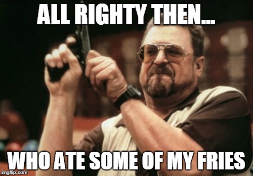 Am I The Only One Around Here Meme | ALL RIGHTY THEN... WHO ATE SOME OF MY FRIES | image tagged in memes,am i the only one around here | made w/ Imgflip meme maker
