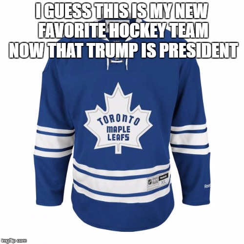 Toronto Jersey | I GUESS THIS IS MY NEW FAVORITE HOCKEY TEAM NOW THAT TRUMP IS PRESIDENT | image tagged in toronto jersey | made w/ Imgflip meme maker