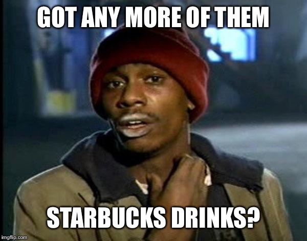 Y'all Got Any More Of That | GOT ANY MORE OF THEM; STARBUCKS DRINKS? | image tagged in memes,dave chappelle | made w/ Imgflip meme maker