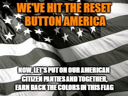 America | WE'VE HIT THE RESET BUTTON AMERICA; NOW, LET'S PUT ON OUR AMERICAN CITIZEN PANTIES AND TOGETHER, EARN BACK THE COLORS IN THIS FLAG | image tagged in american flag | made w/ Imgflip meme maker