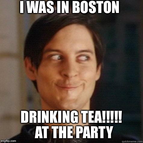 evil smile | I WAS IN BOSTON; DRINKING TEA!!!!!  AT THE PARTY | image tagged in evil smile | made w/ Imgflip meme maker