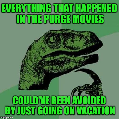Philosoraptor Meme | EVERYTHING THAT HAPPENED IN THE PURGE MOVIES; COULD’VE BEEN AVOIDED BY JUST GOING ON VACATION | image tagged in memes,philosoraptor,the purge,vacation,logic,funny | made w/ Imgflip meme maker