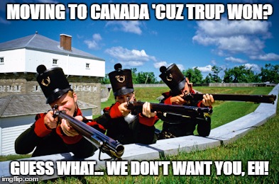 canadaaa | MOVING TO CANADA 'CUZ TRUP WON? GUESS WHAT... WE DON'T WANT YOU, EH! | image tagged in canadaaa | made w/ Imgflip meme maker