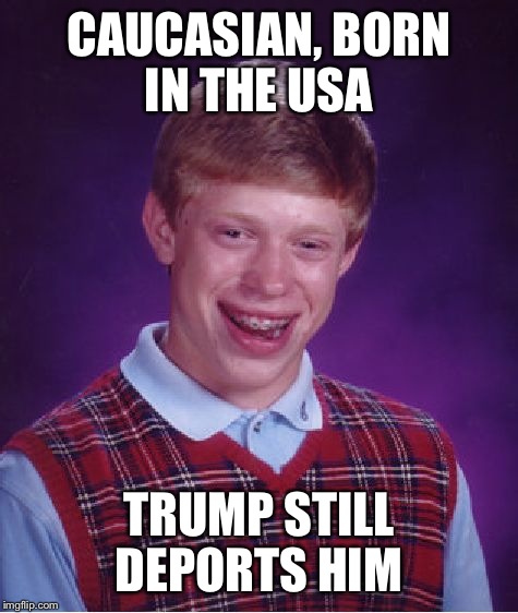 Bad Luck Brian | CAUCASIAN, BORN IN THE USA; TRUMP STILL DEPORTS HIM | image tagged in memes,bad luck brian | made w/ Imgflip meme maker