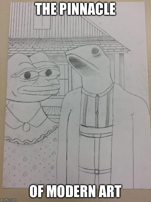 THE PINNACLE; OF MODERN ART | image tagged in pepe,dat boi,american gothic,funny | made w/ Imgflip meme maker