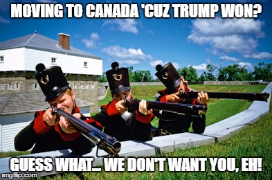 canadaaa | MOVING TO CANADA 'CUZ TRUMP WON? GUESS WHAT... WE DON'T WANT YOU, EH! | image tagged in canadaaa | made w/ Imgflip meme maker