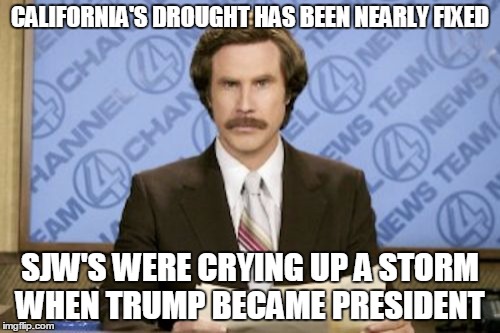 Ron Burgundy | CALIFORNIA'S DROUGHT HAS BEEN NEARLY FIXED; SJW'S WERE CRYING UP A STORM WHEN TRUMP BECAME PRESIDENT | image tagged in memes,ron burgundy | made w/ Imgflip meme maker
