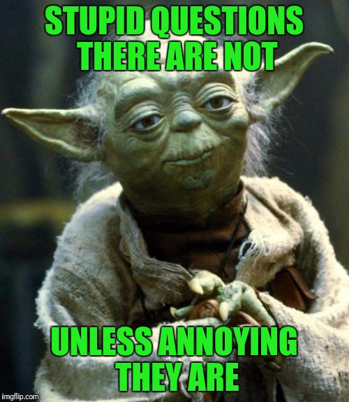 Even Yoda gets annoyed sometimes | STUPID QUESTIONS THERE ARE NOT; UNLESS ANNOYING THEY ARE | image tagged in memes,star wars yoda | made w/ Imgflip meme maker