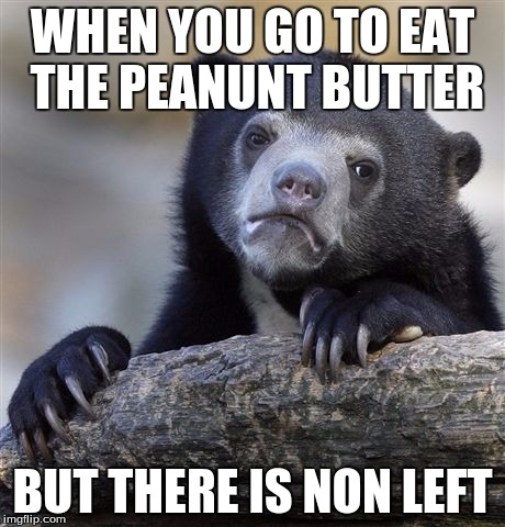 Confession Bear | WHEN YOU GO TO EAT THE PEANUNT BUTTER; BUT THERE IS NON LEFT | image tagged in memes,confession bear | made w/ Imgflip meme maker