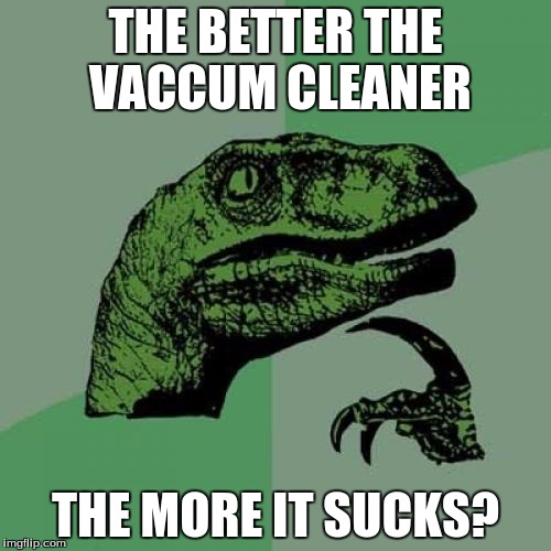 Philosoraptor | THE BETTER THE VACCUM CLEANER; THE MORE IT SUCKS? | image tagged in memes,philosoraptor | made w/ Imgflip meme maker